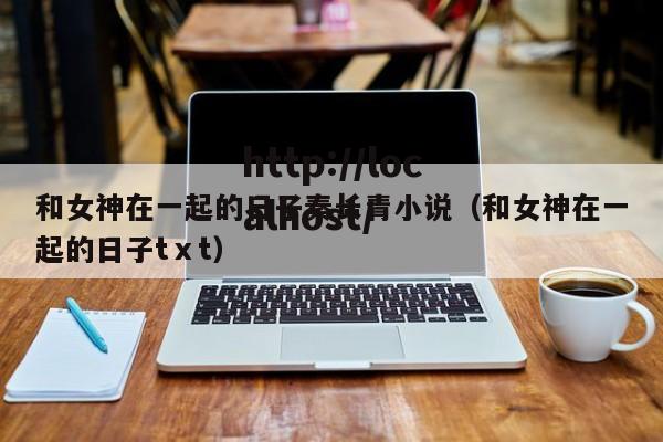 和女神在一起的日子秦长青小说(和女神在一起的日子tⅹt)
